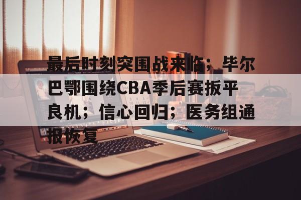 开云-最后时刻突围战来临；毕尔巴鄂围绕CBA季后赛扳平良机；信心回归；医务组通报恢复的简单介绍