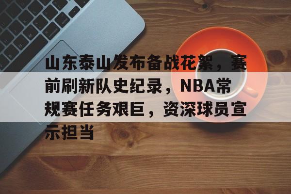 开云官网-包含山东泰山发布备战花絮，赛前刷新队史纪录，NBA常规赛任务艰巨，资深球员宣示担当的词条