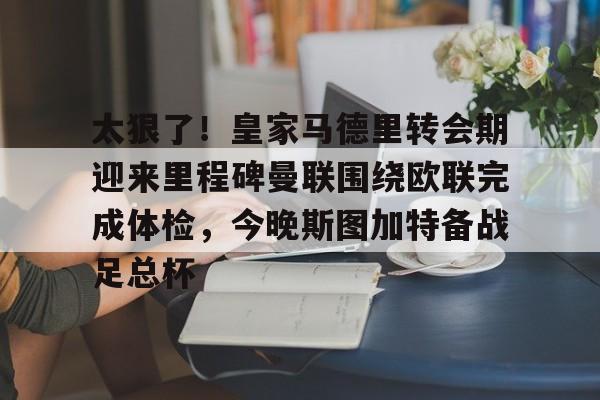 开云官网-包含太狠了！皇家马德里转会期迎来里程碑曼联围绕欧联完成体检，今晚斯图加特备战足总杯的词条