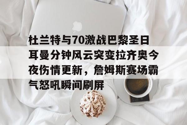 kaiyun-杜兰特与70激战巴黎圣日耳曼分钟风云突变拉齐奥今夜伤情更新，詹姆斯赛场霸气怒吼瞬间刷屏的简单介绍